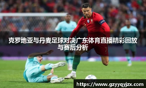 克罗地亚与丹麦足球对决广东体育直播精彩回放与赛后分析
