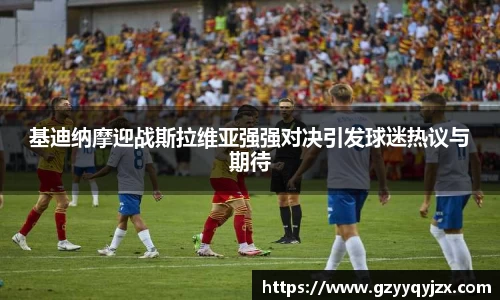 基迪纳摩迎战斯拉维亚强强对决引发球迷热议与期待