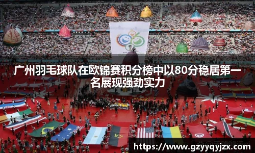 广州羽毛球队在欧锦赛积分榜中以80分稳居第一名展现强劲实力