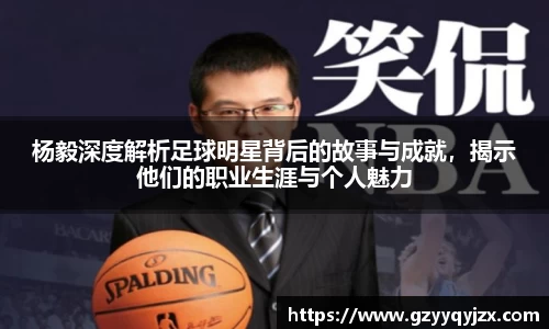 杨毅深度解析足球明星背后的故事与成就，揭示他们的职业生涯与个人魅力