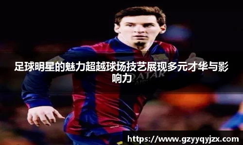 足球明星的魅力超越球场技艺展现多元才华与影响力