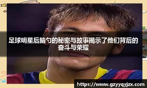足球明星后脑勺的秘密与故事揭示了他们背后的奋斗与荣耀