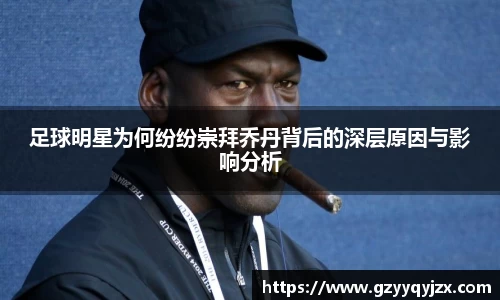足球明星为何纷纷崇拜乔丹背后的深层原因与影响分析