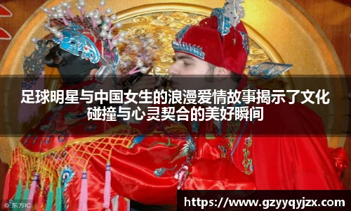 足球明星与中国女生的浪漫爱情故事揭示了文化碰撞与心灵契合的美好瞬间
