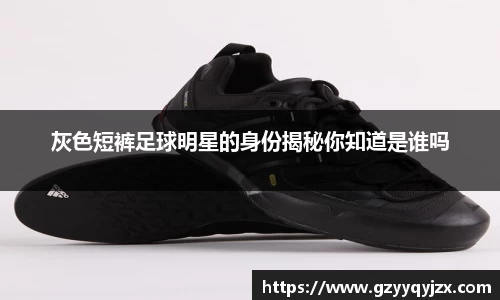 灰色短裤足球明星的身份揭秘你知道是谁吗