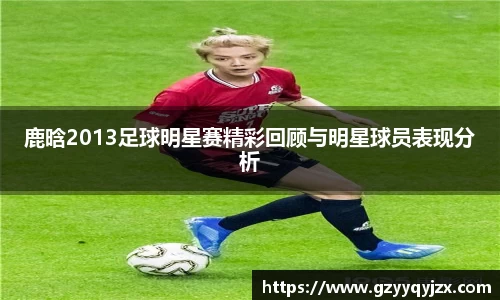 鹿晗2013足球明星赛精彩回顾与明星球员表现分析