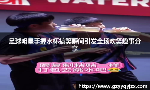 足球明星手握水杯搞笑瞬间引发全场欢笑趣事分享